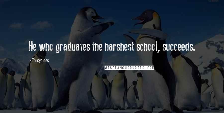 Thucydides Quotes: He who graduates the harshest school, succeeds.