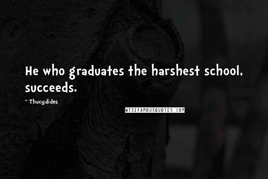 Thucydides Quotes: He who graduates the harshest school, succeeds.