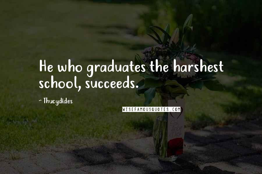 Thucydides Quotes: He who graduates the harshest school, succeeds.