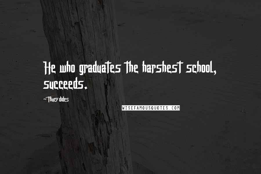 Thucydides Quotes: He who graduates the harshest school, succeeds.