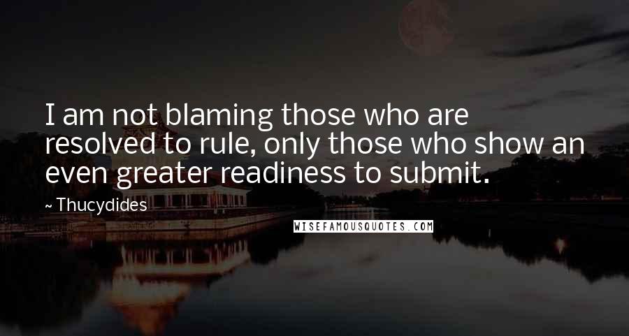 Thucydides Quotes: I am not blaming those who are resolved to rule, only those who show an even greater readiness to submit.