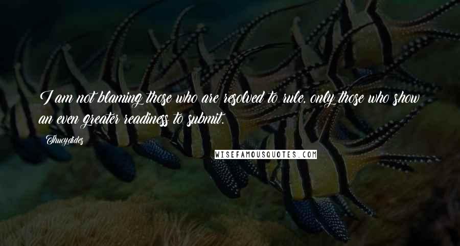 Thucydides Quotes: I am not blaming those who are resolved to rule, only those who show an even greater readiness to submit.