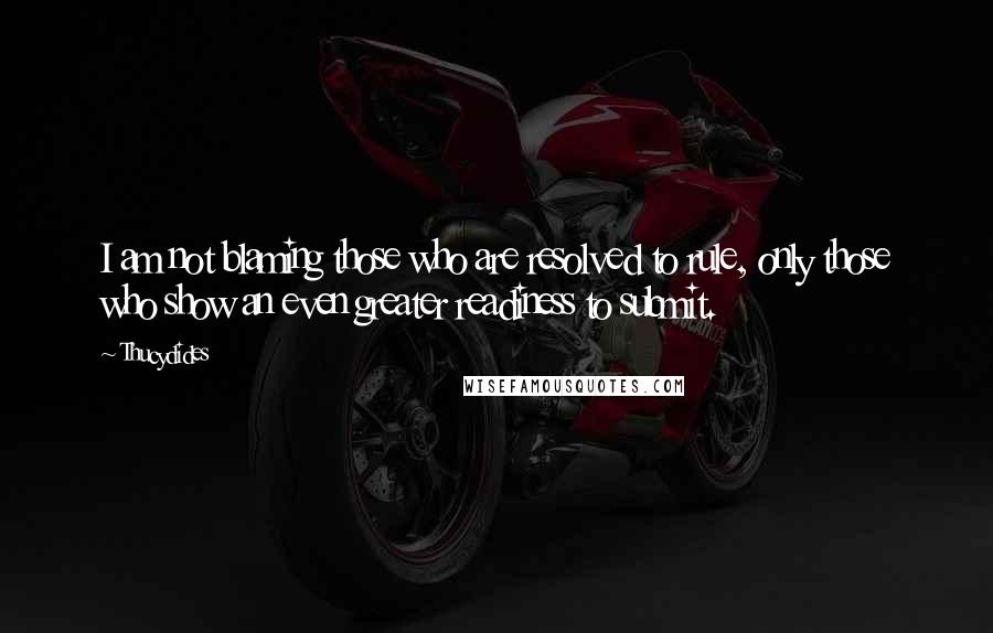 Thucydides Quotes: I am not blaming those who are resolved to rule, only those who show an even greater readiness to submit.