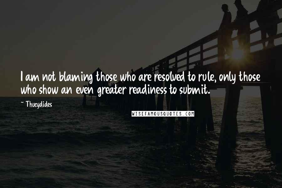 Thucydides Quotes: I am not blaming those who are resolved to rule, only those who show an even greater readiness to submit.