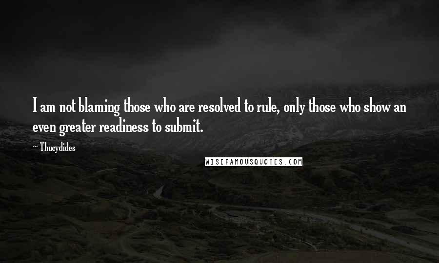 Thucydides Quotes: I am not blaming those who are resolved to rule, only those who show an even greater readiness to submit.
