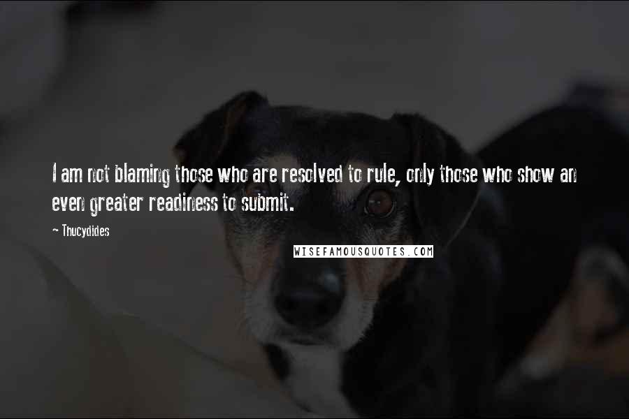 Thucydides Quotes: I am not blaming those who are resolved to rule, only those who show an even greater readiness to submit.