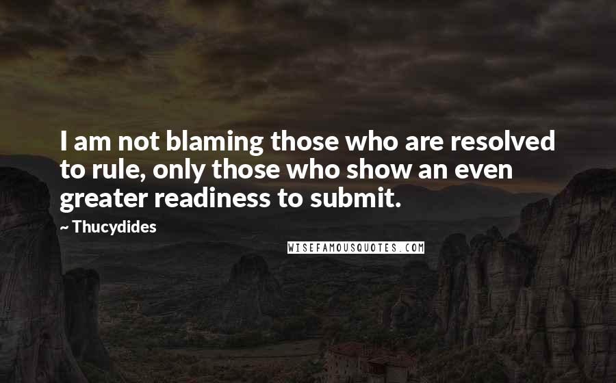 Thucydides Quotes: I am not blaming those who are resolved to rule, only those who show an even greater readiness to submit.