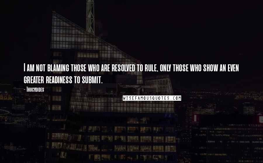 Thucydides Quotes: I am not blaming those who are resolved to rule, only those who show an even greater readiness to submit.