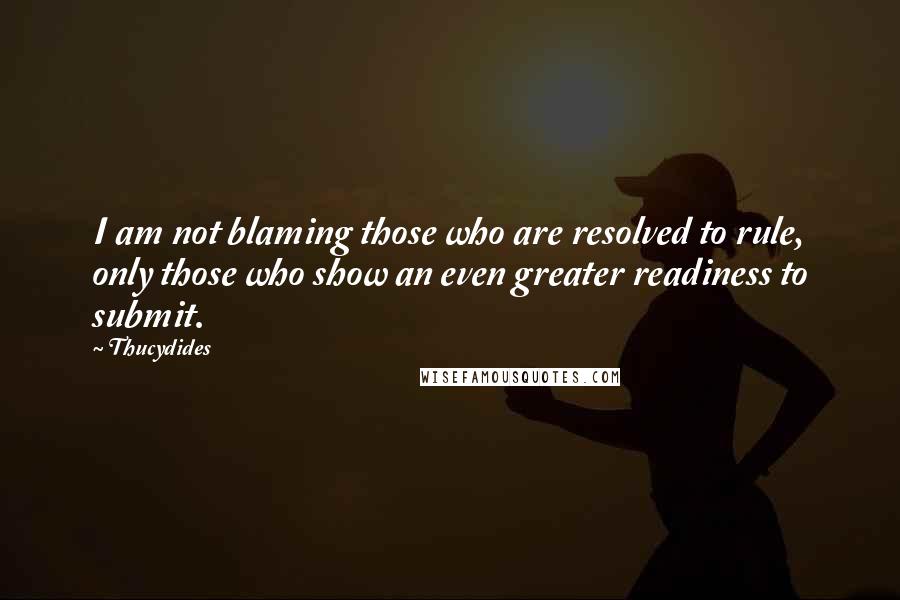 Thucydides Quotes: I am not blaming those who are resolved to rule, only those who show an even greater readiness to submit.