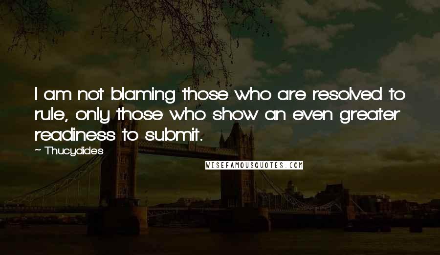 Thucydides Quotes: I am not blaming those who are resolved to rule, only those who show an even greater readiness to submit.