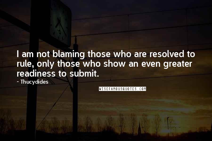 Thucydides Quotes: I am not blaming those who are resolved to rule, only those who show an even greater readiness to submit.