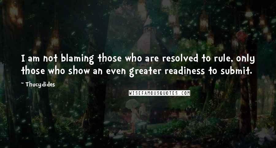 Thucydides Quotes: I am not blaming those who are resolved to rule, only those who show an even greater readiness to submit.