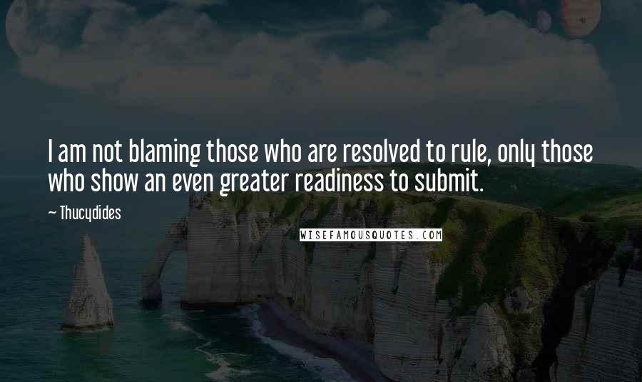 Thucydides Quotes: I am not blaming those who are resolved to rule, only those who show an even greater readiness to submit.