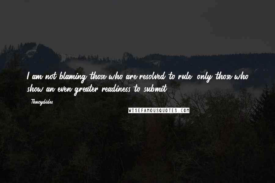 Thucydides Quotes: I am not blaming those who are resolved to rule, only those who show an even greater readiness to submit.