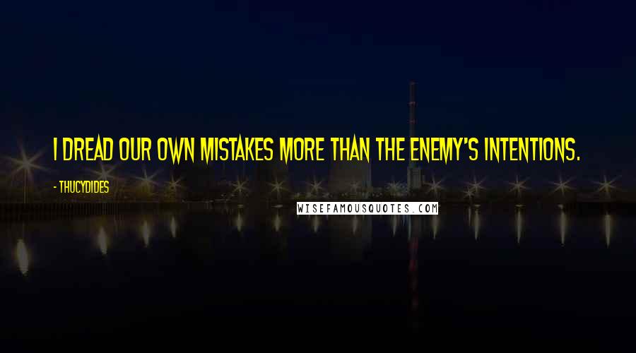 Thucydides Quotes: I dread our own mistakes more than the enemy's intentions.