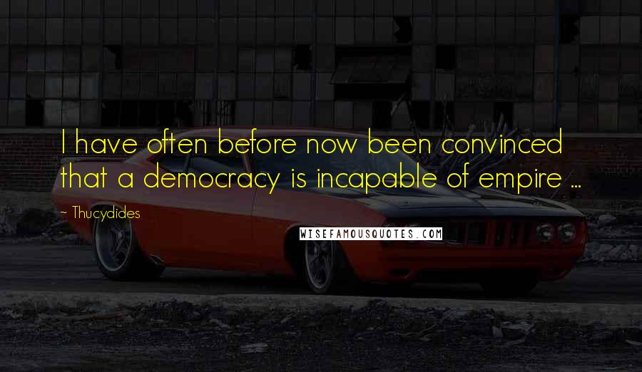 Thucydides Quotes: I have often before now been convinced that a democracy is incapable of empire ...