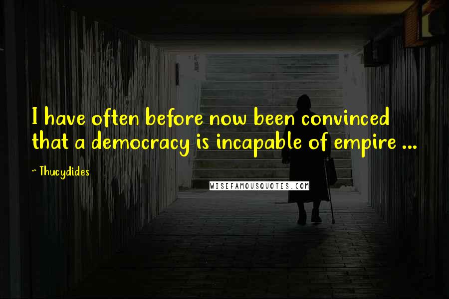 Thucydides Quotes: I have often before now been convinced that a democracy is incapable of empire ...