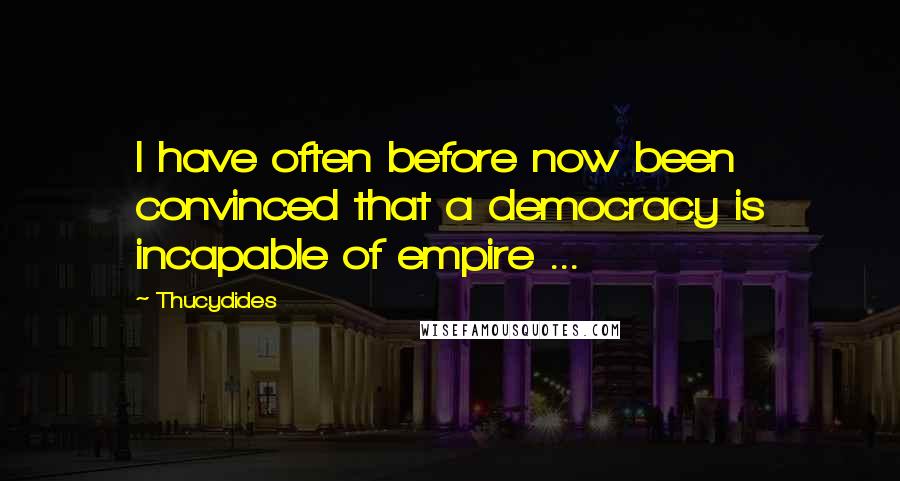 Thucydides Quotes: I have often before now been convinced that a democracy is incapable of empire ...