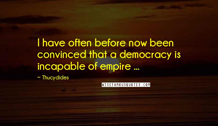 Thucydides Quotes: I have often before now been convinced that a democracy is incapable of empire ...