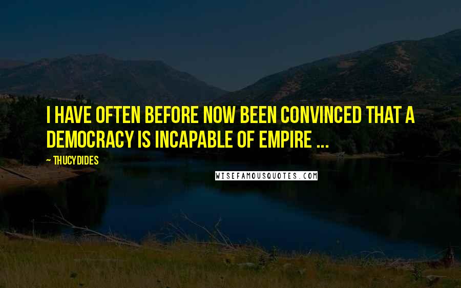 Thucydides Quotes: I have often before now been convinced that a democracy is incapable of empire ...