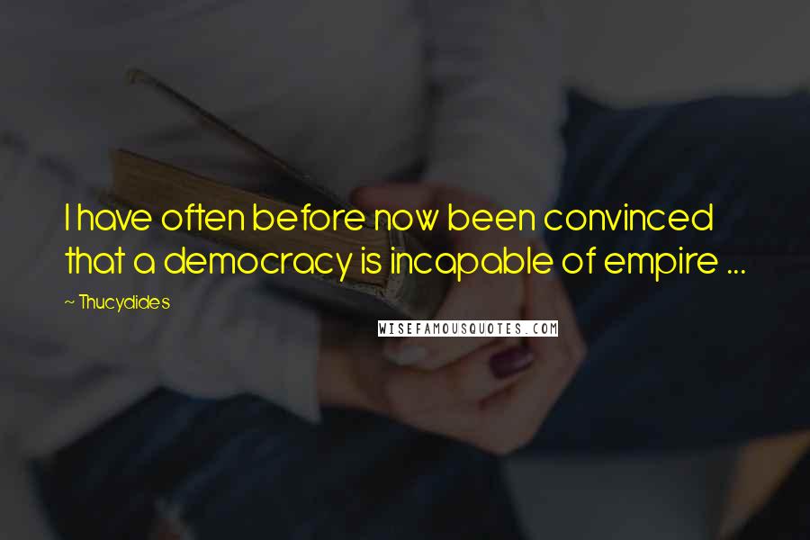 Thucydides Quotes: I have often before now been convinced that a democracy is incapable of empire ...