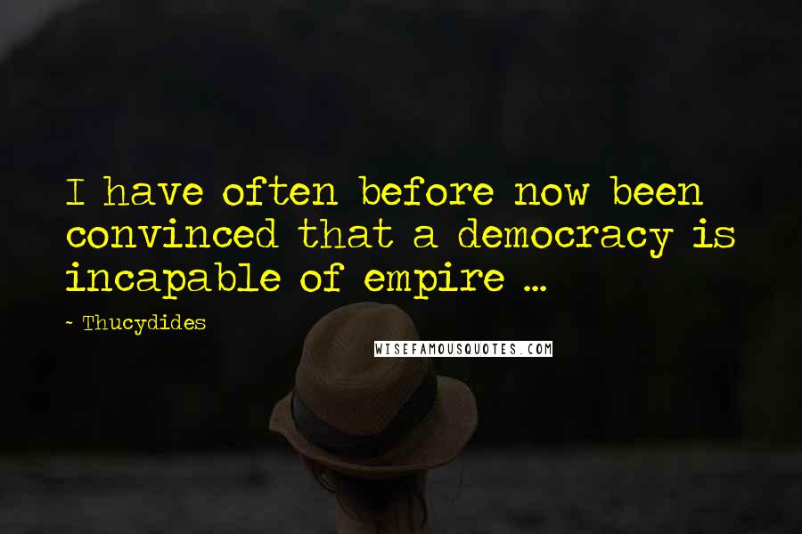 Thucydides Quotes: I have often before now been convinced that a democracy is incapable of empire ...