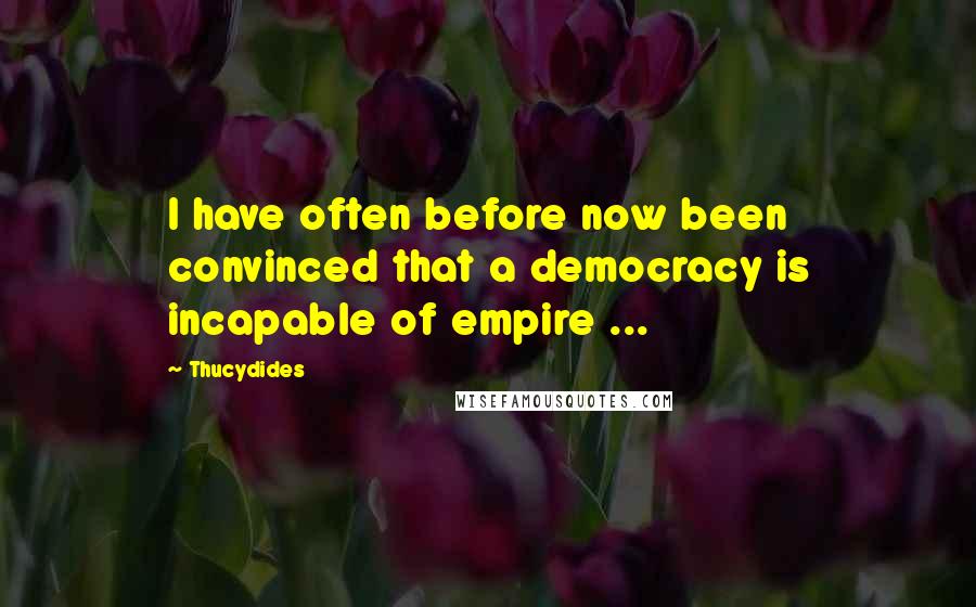 Thucydides Quotes: I have often before now been convinced that a democracy is incapable of empire ...