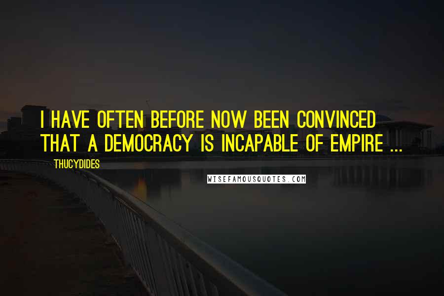 Thucydides Quotes: I have often before now been convinced that a democracy is incapable of empire ...