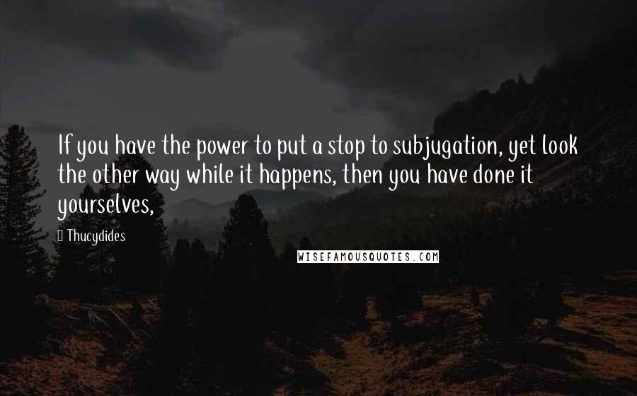 Thucydides Quotes: If you have the power to put a stop to subjugation, yet look the other way while it happens, then you have done it yourselves,