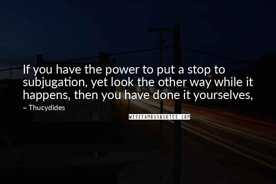 Thucydides Quotes: If you have the power to put a stop to subjugation, yet look the other way while it happens, then you have done it yourselves,