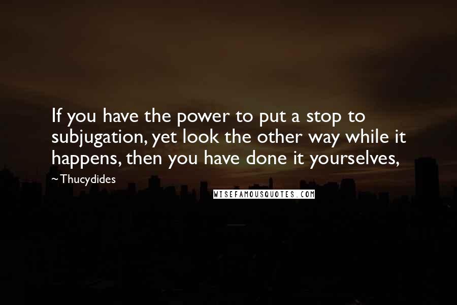 Thucydides Quotes: If you have the power to put a stop to subjugation, yet look the other way while it happens, then you have done it yourselves,