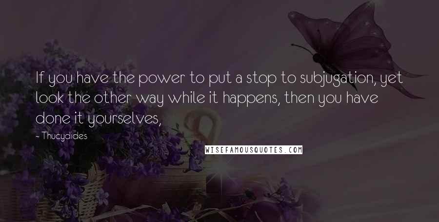 Thucydides Quotes: If you have the power to put a stop to subjugation, yet look the other way while it happens, then you have done it yourselves,