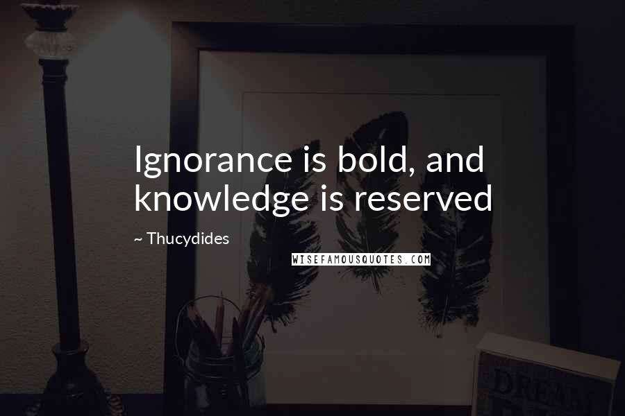 Thucydides Quotes: Ignorance is bold, and knowledge is reserved