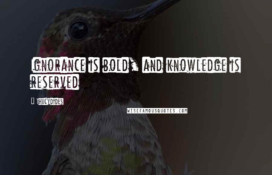 Thucydides Quotes: Ignorance is bold, and knowledge is reserved