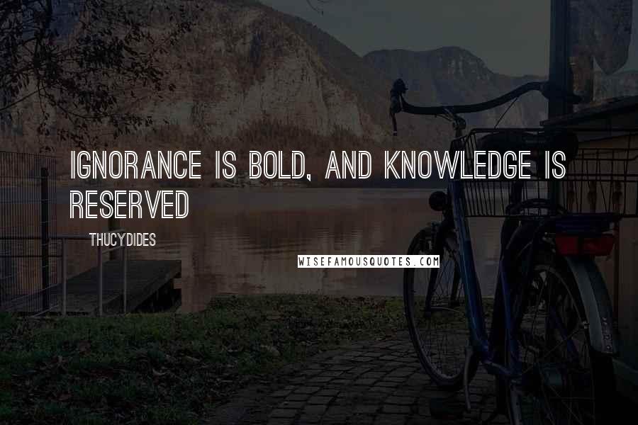 Thucydides Quotes: Ignorance is bold, and knowledge is reserved