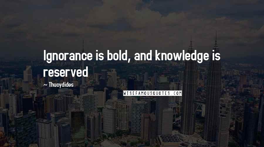 Thucydides Quotes: Ignorance is bold, and knowledge is reserved