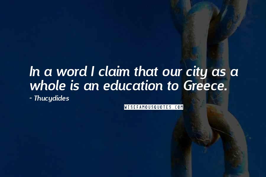 Thucydides Quotes: In a word I claim that our city as a whole is an education to Greece.