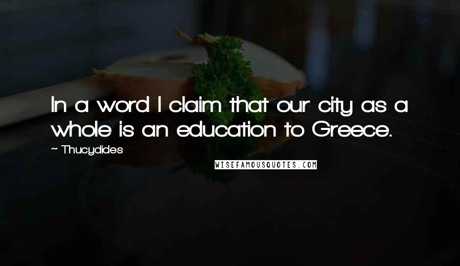 Thucydides Quotes: In a word I claim that our city as a whole is an education to Greece.