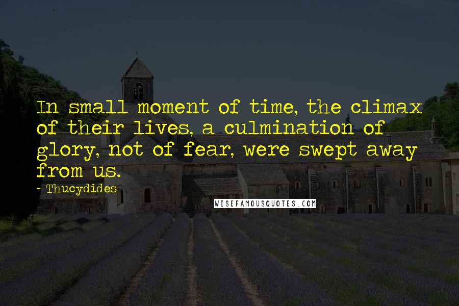 Thucydides Quotes: In small moment of time, the climax of their lives, a culmination of glory, not of fear, were swept away from us.