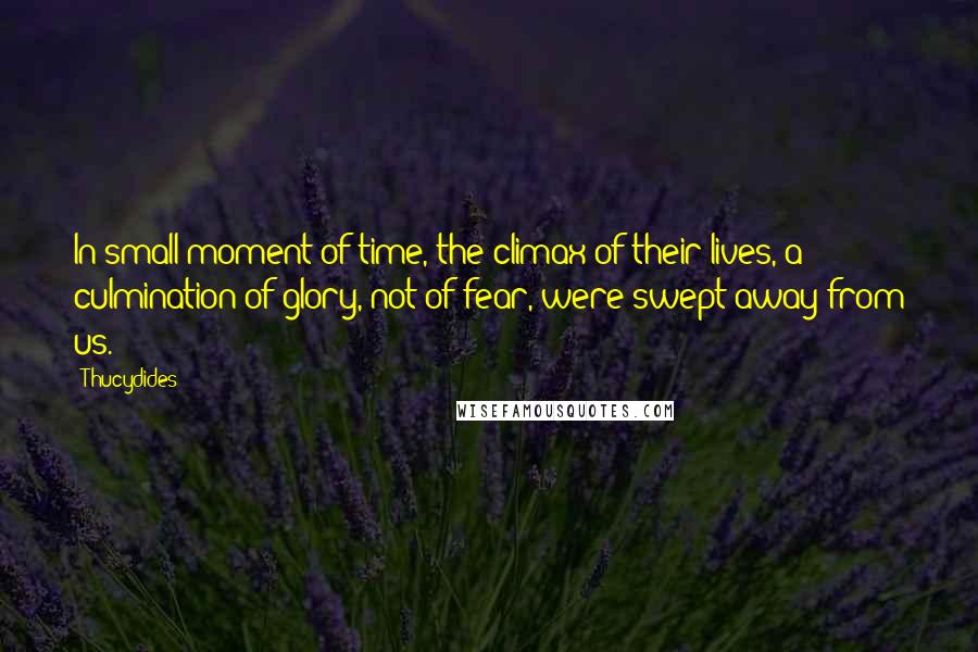 Thucydides Quotes: In small moment of time, the climax of their lives, a culmination of glory, not of fear, were swept away from us.