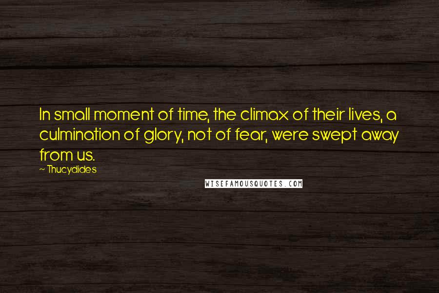 Thucydides Quotes: In small moment of time, the climax of their lives, a culmination of glory, not of fear, were swept away from us.