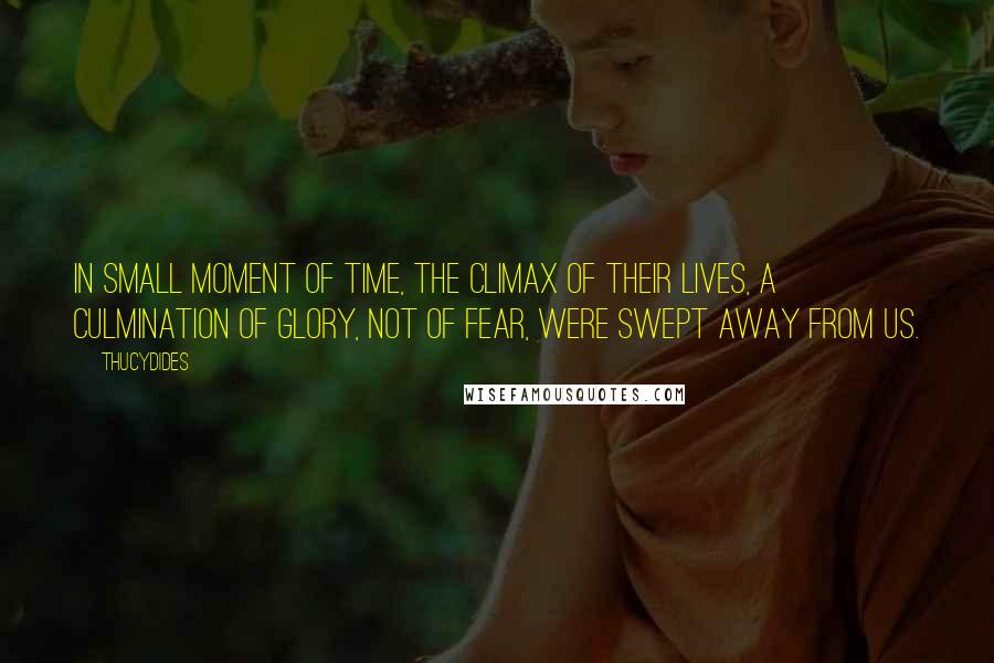 Thucydides Quotes: In small moment of time, the climax of their lives, a culmination of glory, not of fear, were swept away from us.