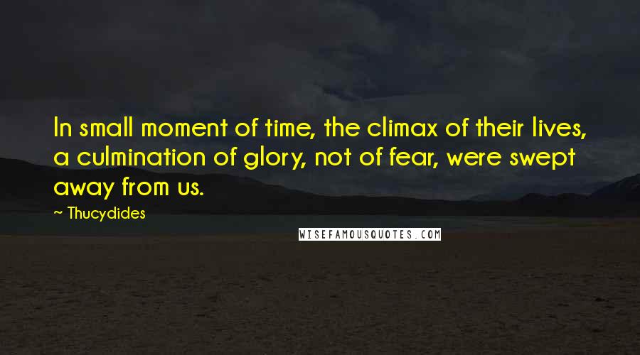 Thucydides Quotes: In small moment of time, the climax of their lives, a culmination of glory, not of fear, were swept away from us.