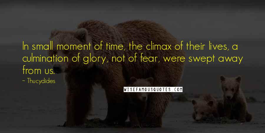 Thucydides Quotes: In small moment of time, the climax of their lives, a culmination of glory, not of fear, were swept away from us.