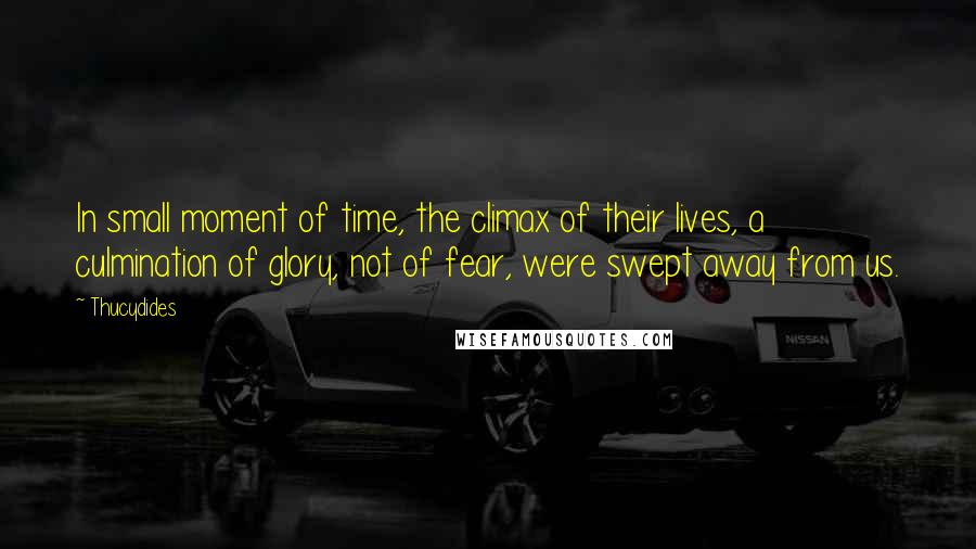 Thucydides Quotes: In small moment of time, the climax of their lives, a culmination of glory, not of fear, were swept away from us.