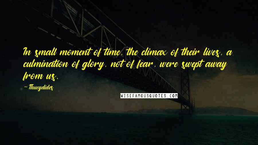 Thucydides Quotes: In small moment of time, the climax of their lives, a culmination of glory, not of fear, were swept away from us.