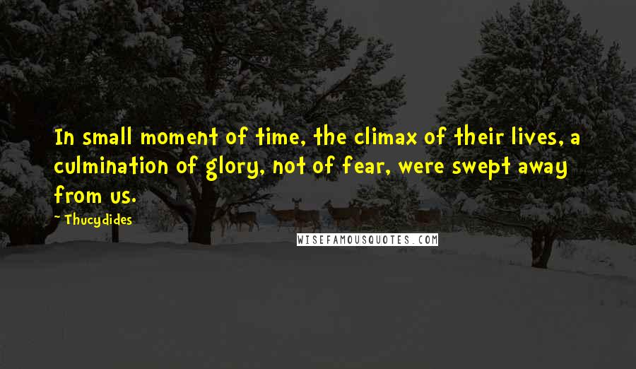 Thucydides Quotes: In small moment of time, the climax of their lives, a culmination of glory, not of fear, were swept away from us.