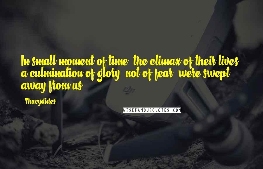 Thucydides Quotes: In small moment of time, the climax of their lives, a culmination of glory, not of fear, were swept away from us.