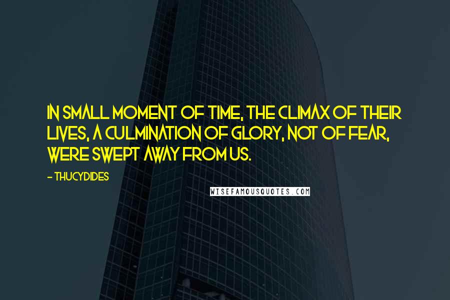 Thucydides Quotes: In small moment of time, the climax of their lives, a culmination of glory, not of fear, were swept away from us.