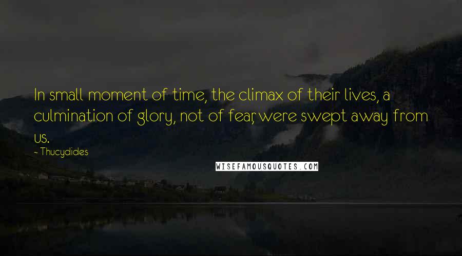 Thucydides Quotes: In small moment of time, the climax of their lives, a culmination of glory, not of fear, were swept away from us.